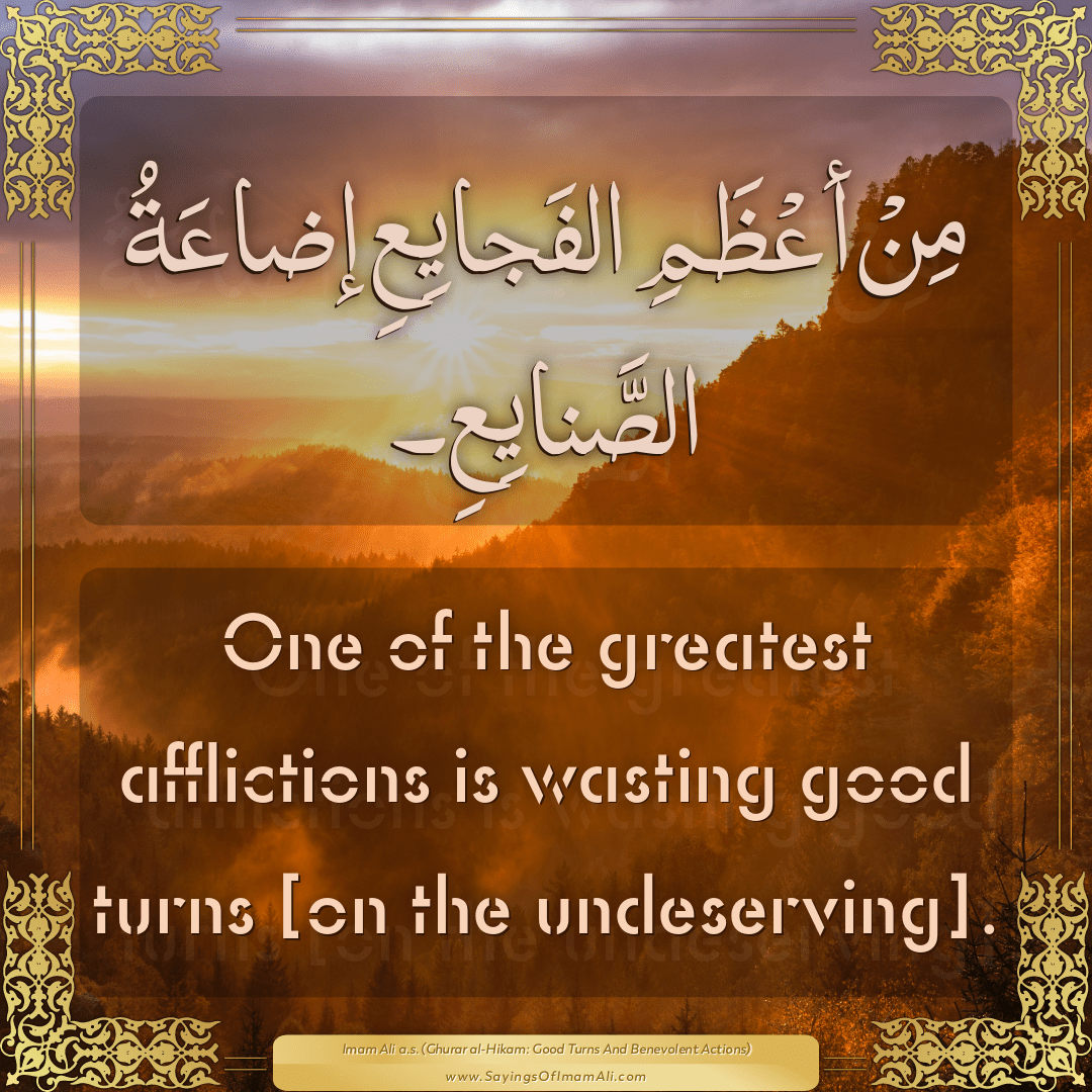 One of the greatest afflictions is wasting good turns [on the undeserving].